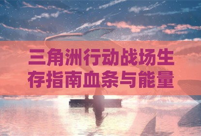三角洲行动战场生存指南血条与能量条管理技巧
