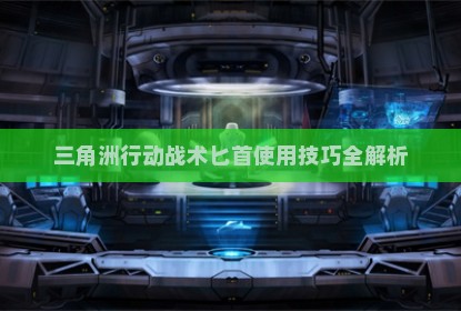 三角洲行动战术匕首使用技巧全解析